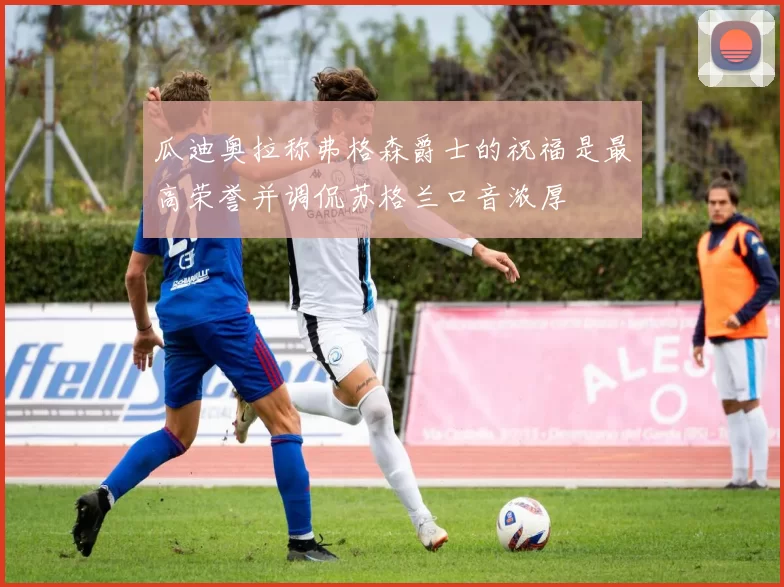 瓜迪奥拉称弗格森爵士的祝福是最高荣誉并调侃苏格兰口音浓厚