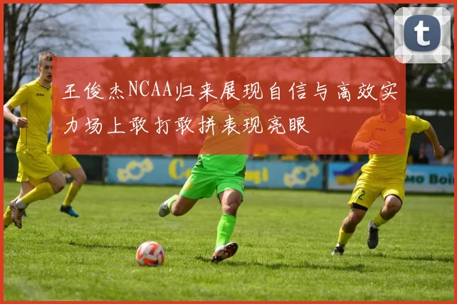 王俊杰NCAA归来展现自信与高效实力场上敢打敢拼表现亮眼