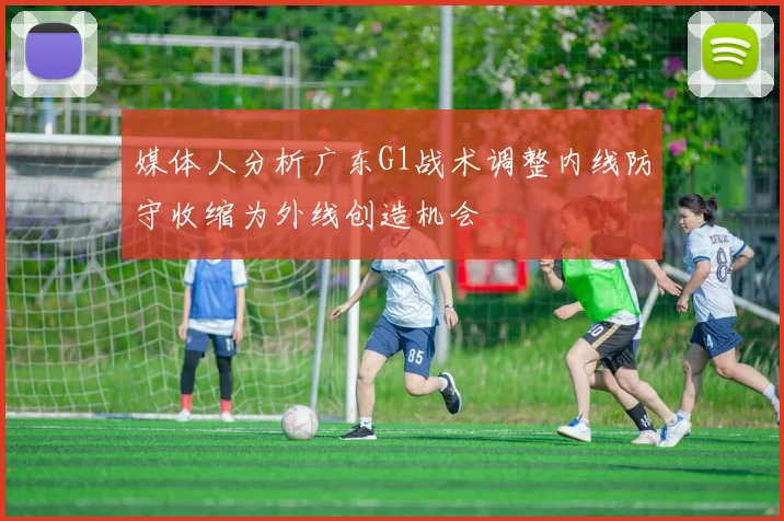 媒体人分析广东G1战术调整内线防守收缩为外线创造机会