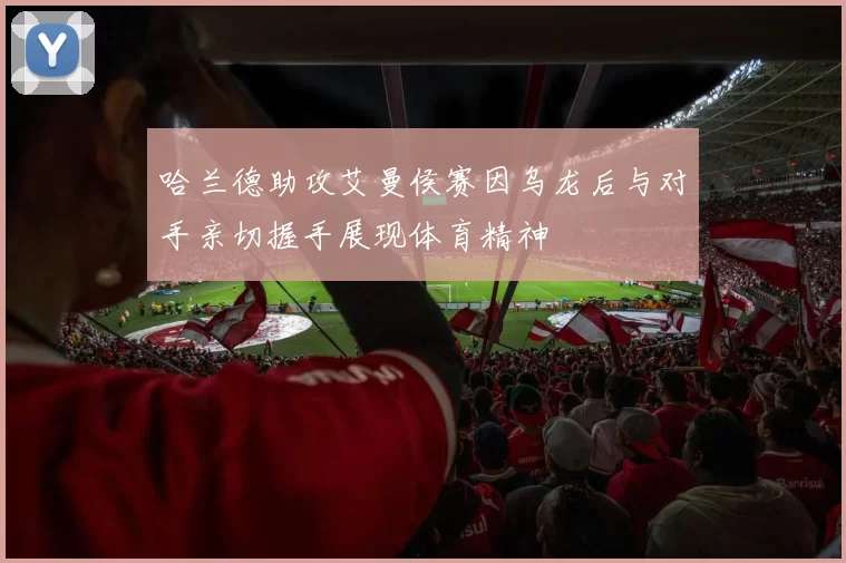 哈兰德助攻艾曼侯赛因乌龙后与对手亲切握手展现体育精神