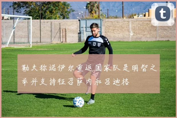 勒夫称诺伊尔重返国家队是明智之举并支持征召萨内和吕迪格