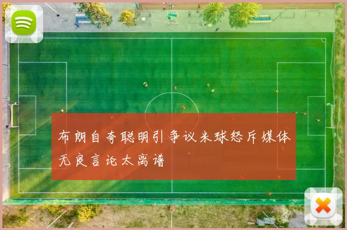 布朗自夸聪明引争议米球怒斥媒体无良言论太离谱