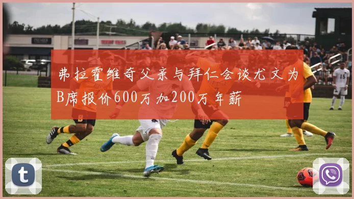 弗拉霍维奇父亲与拜仁会谈尤文为B席报价600万加200万年薪