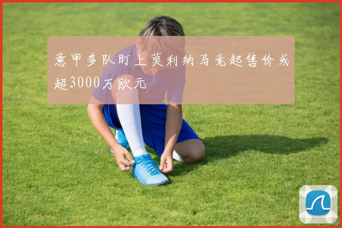 意甲多队盯上莫利纳马竞起售价或超3000万欧元