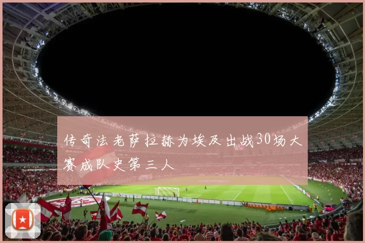 传奇法老萨拉赫为埃及出战30场大赛成队史第三人