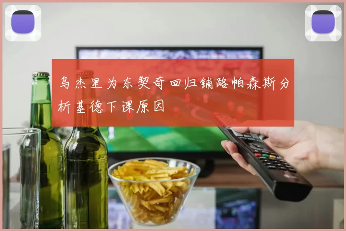 乌杰里为东契奇回归铺路帕森斯分析基德下课原因
