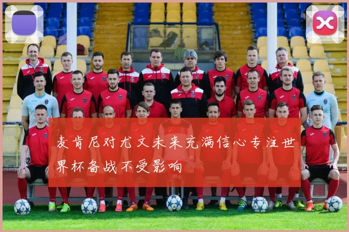 麦肯尼对尤文未来充满信心专注世界杯备战不受影响