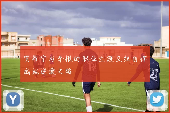 贺希宁与李根的职业生涯交织自律成就逆袭之路