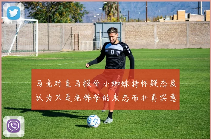马竞对皇马报价小蜘蛛持怀疑态度认为只是老佛爷的表态而非真实意图