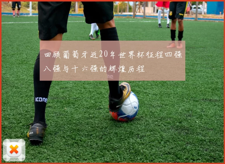 回顾葡萄牙近20年世界杯征程四强八强与十六强的辉煌历程