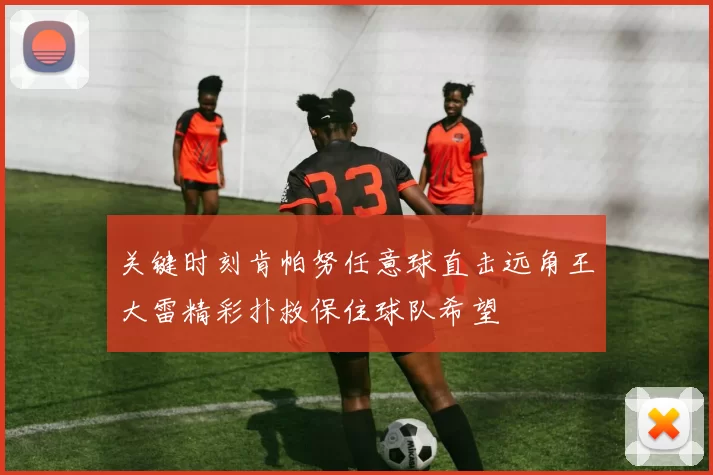 关键时刻肯帕努任意球直击远角王大雷精彩扑救保住球队希望