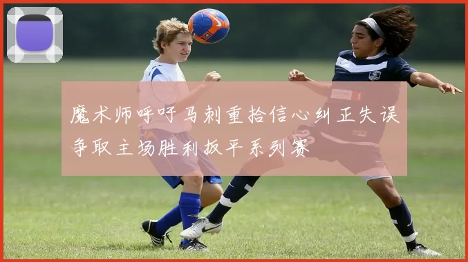 魔术师呼吁马刺重拾信心纠正失误争取主场胜利扳平系列赛