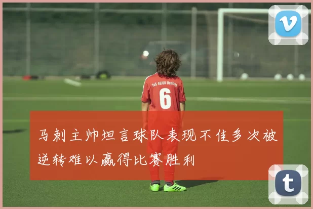 马刺主帅坦言球队表现不佳多次被逆转难以赢得比赛胜利