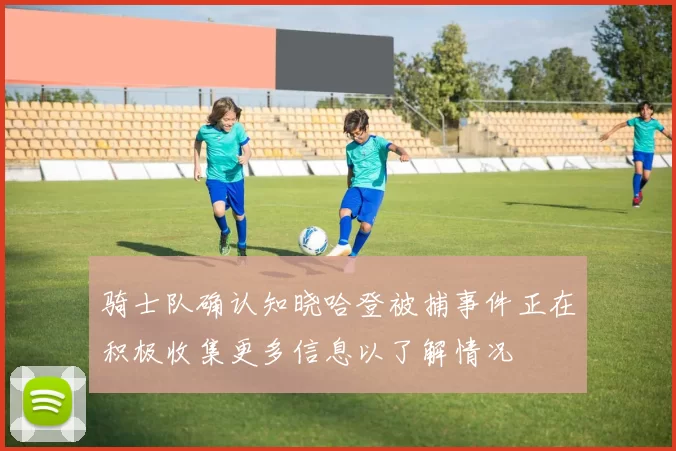 骑士队确认知晓哈登被捕事件正在积极收集更多信息以了解情况
